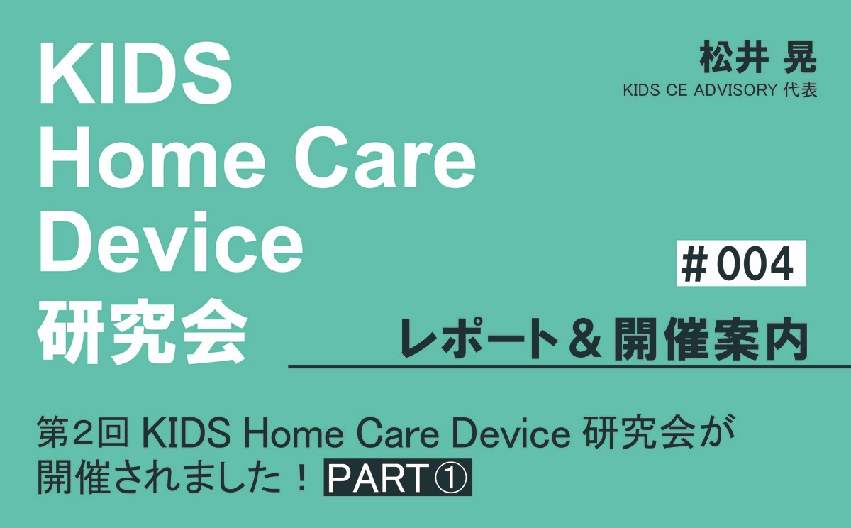KIDS Home Care Device 研究会 レポート＆開催案内｜＃004｜第2回KIDS Home Care Device 研究会が開催されました！ PART①｜松井 晃