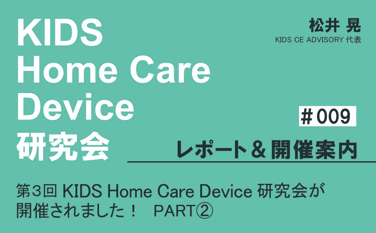 KIDS Home Care Device 研究会 レポート＆開催案内｜＃009｜第3回KIDS Home Care Device 研究会が開催されました！ PART②｜松井 晃