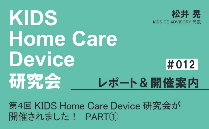 KIDS Home Care Device 研究会 レポート＆開催案内｜＃012｜第4回KIDS Home Care Device 研究会が開催されました！ PART①｜松井 晃