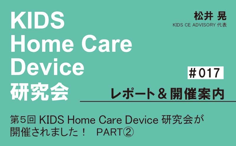 KIDS Home Care Device 研究会 レポート＆開催案内｜＃017｜第5回KIDS Home Care Device 研究会が開催されました！PART②｜松井 晃