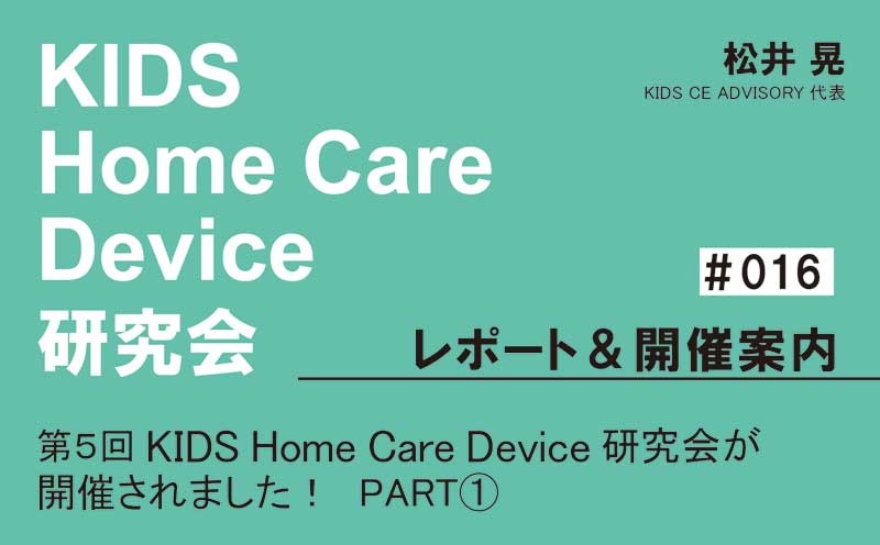 KIDS Home Care Device 研究会 レポート＆開催案内｜＃016｜第5回KIDS Home Care Device 研究会が開催されました！PART①｜松井 晃