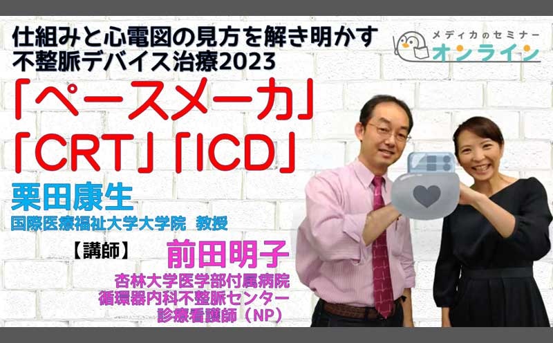 日頃の疑問もこれで解決！　仕組みと心電図の見方を解き明かす不整脈デバイス治療2023「ペースメーカ」「CRT」「ICD」｜メディカのセミナー｜栗田康生・前田明子