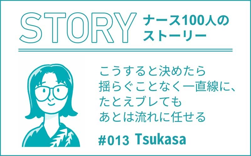 こうすると決めたら揺らぐことなく一直線に、たとえブレてもあとは流れに任せる｜ナース100人のストーリー｜#013｜Tsukasa