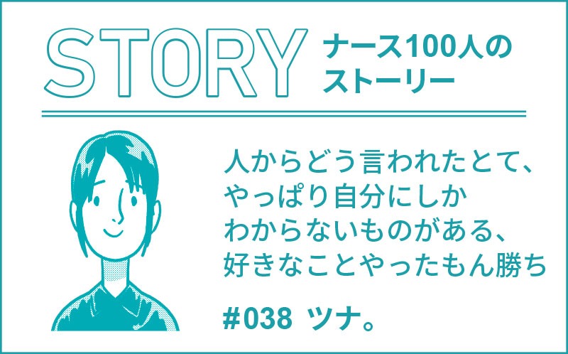 人からどう言われたとて、やっぱり自分にしかわからないものがある、好きなことやったもん勝ち｜ナース100人のストーリー｜#038｜ツナ。