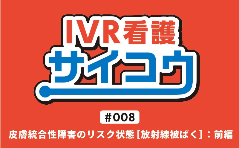 IVR看護サイコウ｜＃008｜皮膚統合性障害のリスク状態［放射線被ばく］：前編｜増島ゆかり