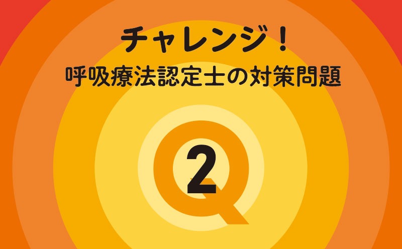 チャレンジ！呼吸療法認定士の対策問題｜Q.2｜呼吸不全の病態・解剖生理