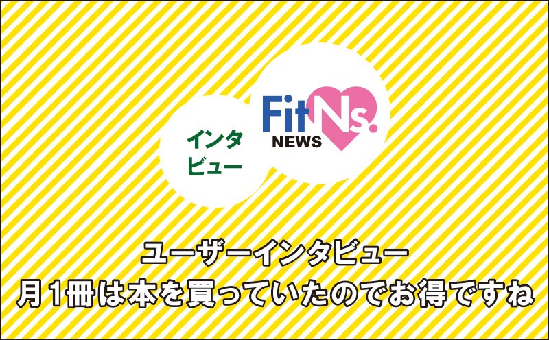 ユーザーインタビュー：月1冊くらいは本を買っていたのでお得ですね｜FitNs.NEWS＃078