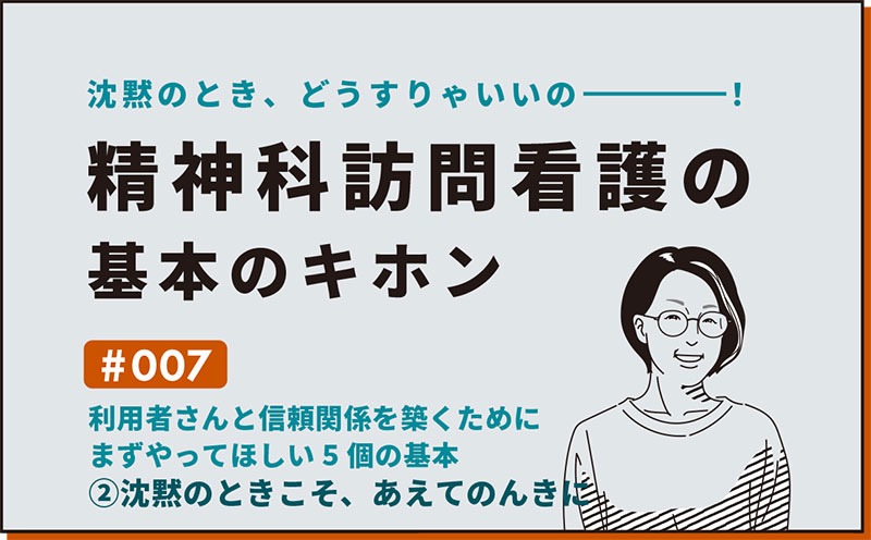 沈黙のとき、どうすりゃいいの―――！精神科訪問看護の基本のキホン｜＃007｜利用者さんと信頼関係を築くために まずやってほしい5個の基本②沈黙のときこそ、あえてのんきに｜社本昌美