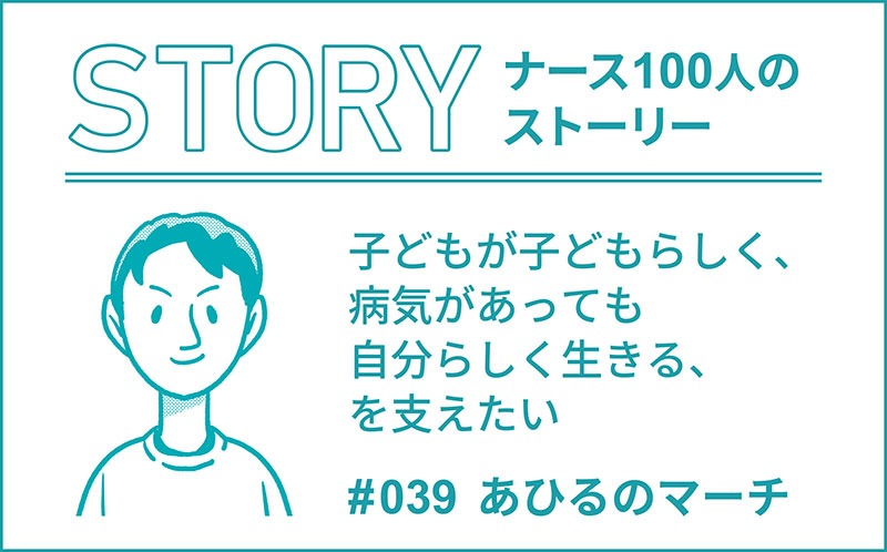 子どもが子どもらしく、病気があっても自分らしく生きる、を支えたい｜ナース100人のストーリー｜#039｜あひるのマーチ