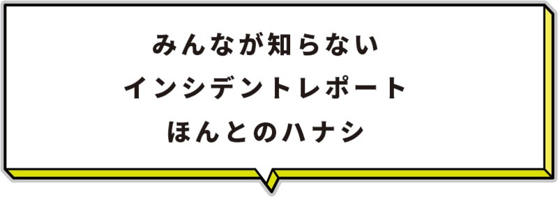 みんなが知らないインシデントレポートほんとのハナシ