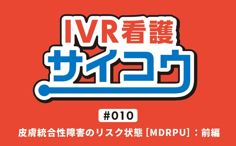 IVR看護サイコウ｜＃010｜皮膚統合性障害のリスク状態［MDRPU］：前編｜馬場希里・今中与主安