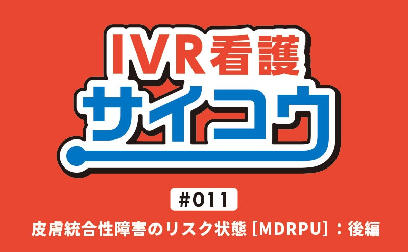 IVR看護サイコウ｜＃011｜皮膚統合性障害のリスク状態［MDRPU］：後編｜馬場希里・今中与主安