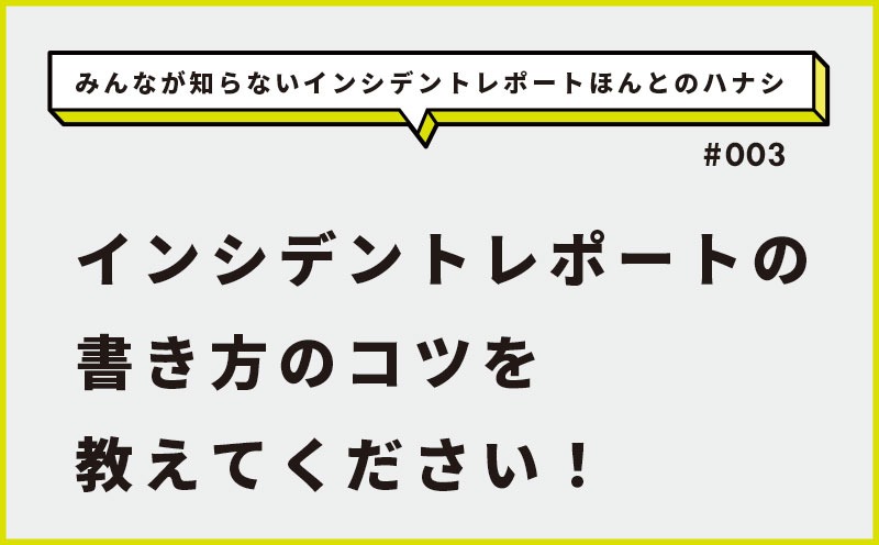 みんなが知らないインシデントレポートほんとのハナシ｜＃003｜インシデントレポートの書き方のコツを教えてください！｜宇城 令