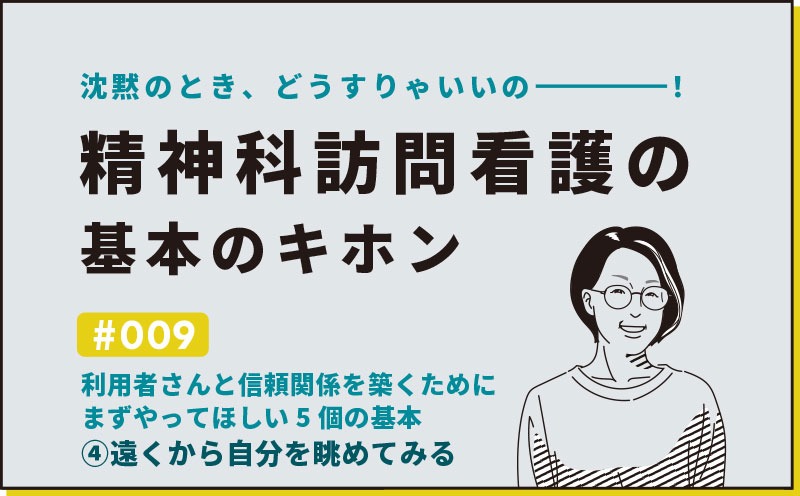 沈黙のとき、どうすりゃいいの―――！精神科訪問看護の基本のキホン｜＃009｜利用者さんと信頼関係を築くために まずやってほしい5個の基本④遠くから自分を眺めてみる｜社本昌美