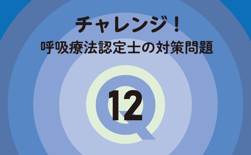 チャレンジ！呼吸療法認定士の対策問題｜Q.12｜酸素療法・NPPV