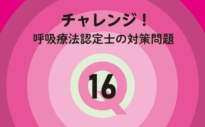 チャレンジ！呼吸療法認定士の対策問題｜Q.16｜呼吸リハビリテーション