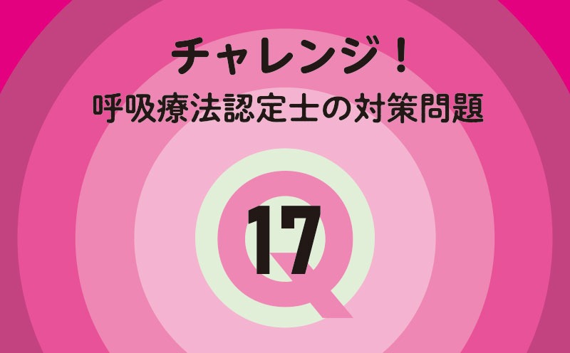 チャレンジ！呼吸療法認定士の対策問題｜Q.17｜新生児・小児の呼吸管理