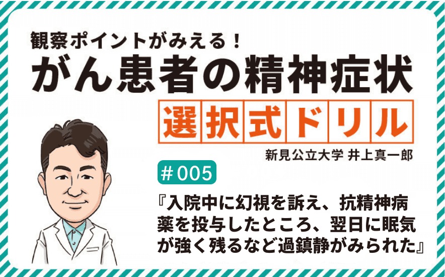 『入院中に幻視を訴え、抗精神病薬を投与したところ、翌日に眠気が強く残るなど過鎮静がみられた』｜観察ポイントがみえる!がん患者の精神症状 選択式ドリル｜＃005｜YORi-SOU がんナーシング