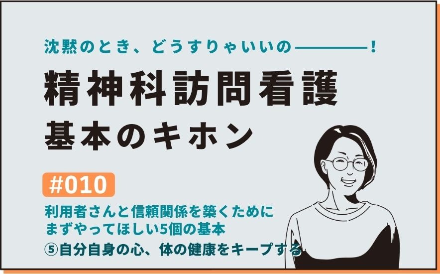 沈黙のとき、どうすりゃいいの―――！精神科訪問看護の基本のキホン｜＃010｜利用者さんと信頼関係を築くために まずやってほしい5個の基本⑤自分自身の心、体の健康をキープする｜社本昌美