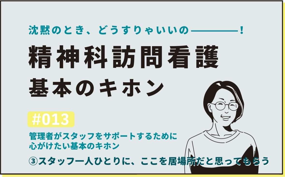 沈黙のとき、どうすりゃいいの―――！精神科訪問看護の基本のキホン｜＃013｜管理者がスタッフをサポートするために心がけたい基本のキホン ③スタッフ一人ひとりに、ここを居場所だと思ってもらう｜社本昌美