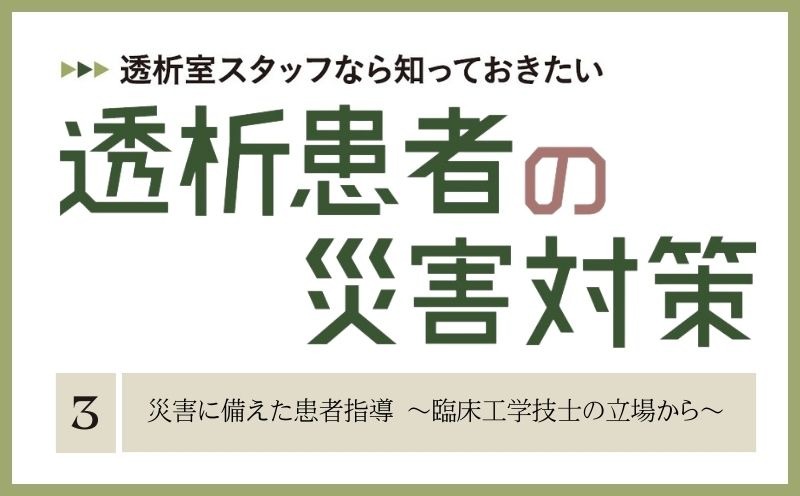 透析室スタッフなら知っておきたい　透析患者の災害対策｜＃003｜災害に備えた患者指導 ～臨床工学技士の立場から～｜岡本裕美