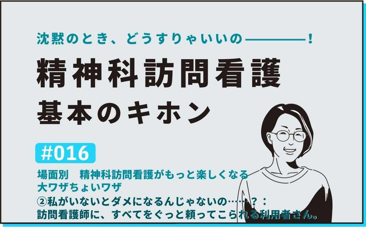 沈黙のとき、どうすりゃいいの―――！精神科訪問看護の基本のキホン｜＃016｜場面別　精神科訪問看護がもっと楽しくなる大ワザちょいワザ  ②私がいないとダメになるんじゃないの……？：訪問看護師に、すべてをぐっと頼ってこられる利用者さん。｜社本昌美