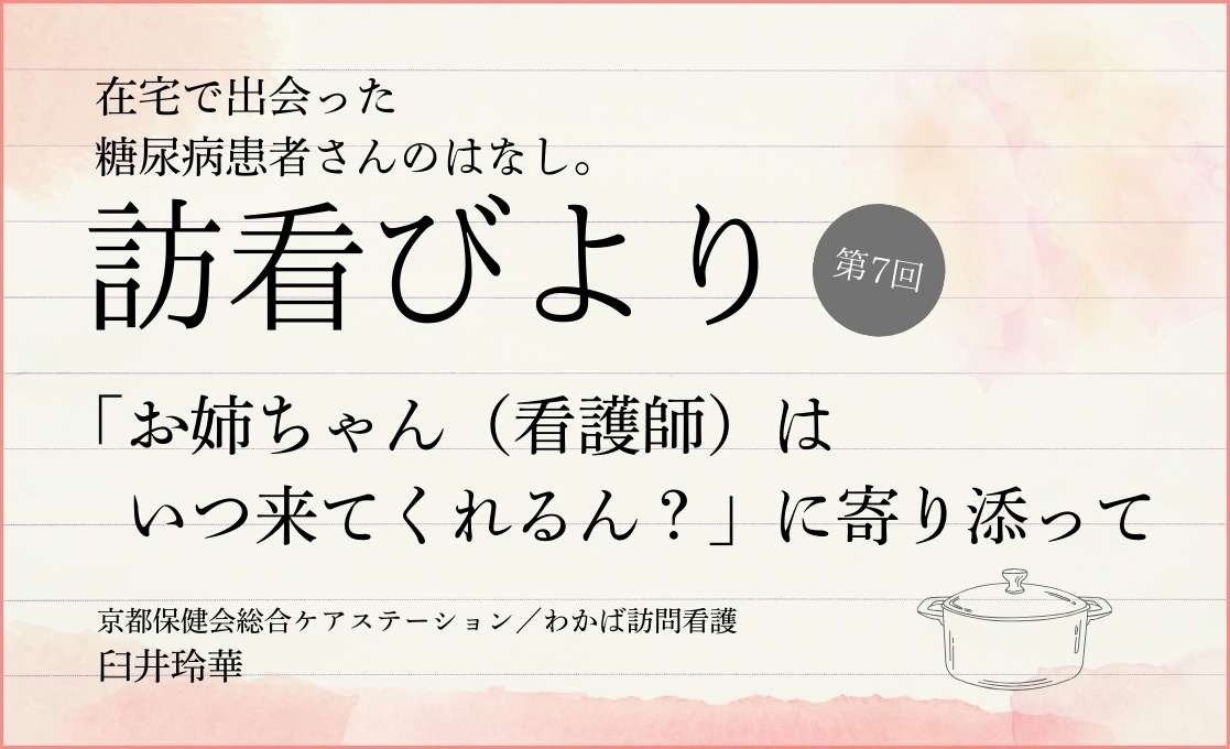 在宅で出会った糖尿病患者さんのはなし。 訪看びより｜＃007｜「お姉ちゃん（看護師）はいつ来てくれるん？」に寄り添って｜臼井玲華