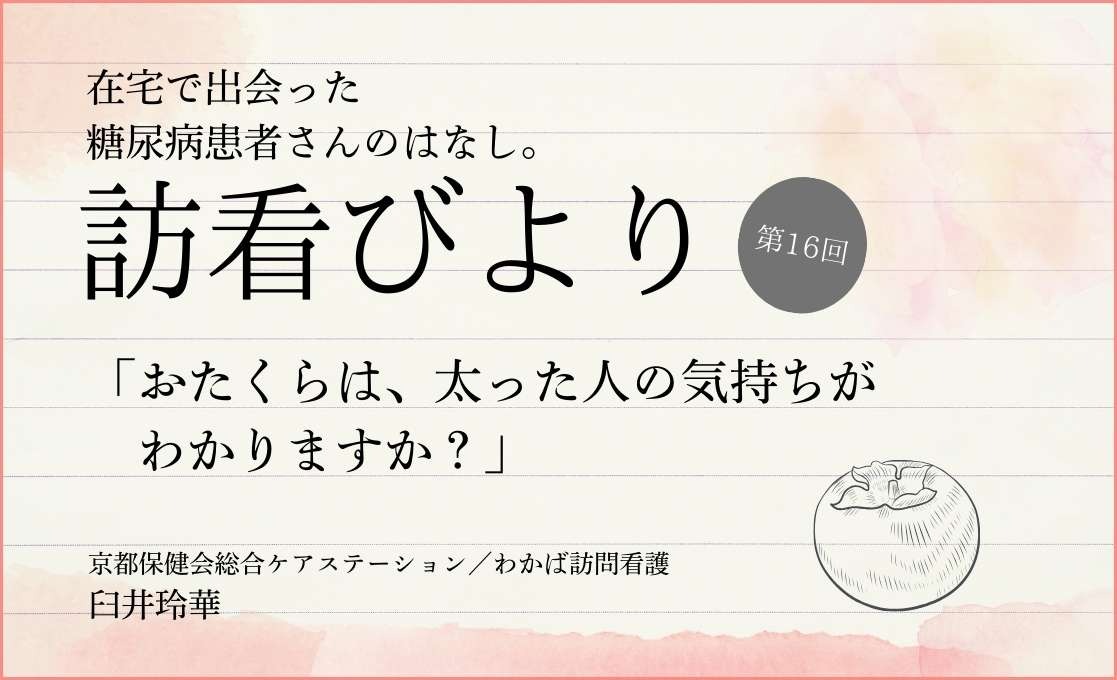 在宅で出会った糖尿病患者さんのはなし。 訪看びより｜＃016｜「おたくらは、太った人の気持ちがわかりますか？」｜臼井玲華