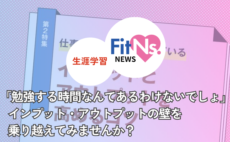「勉強する時間なんてあるわけないでしょ」インプット・アウトプットの壁を乗り越えてみませんか？｜FitNs.NEWS＃092