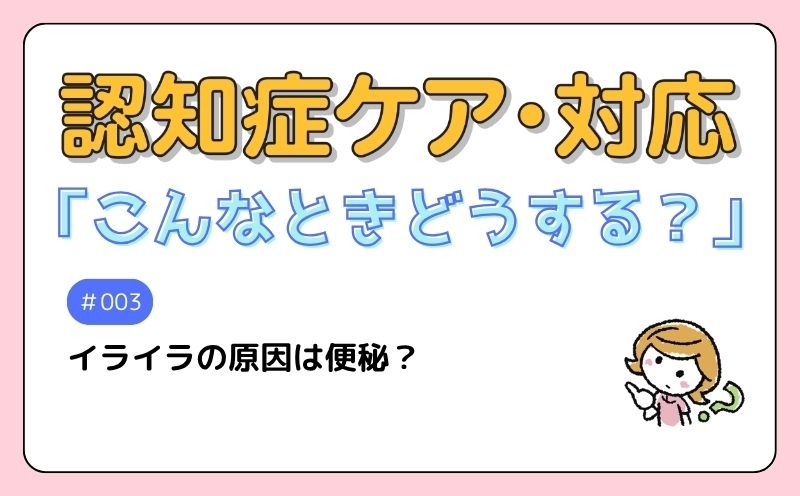 認知症ケア・対応「こんなときどうする？」｜＃003｜Q　イライラの原因は便秘？｜西山みどり