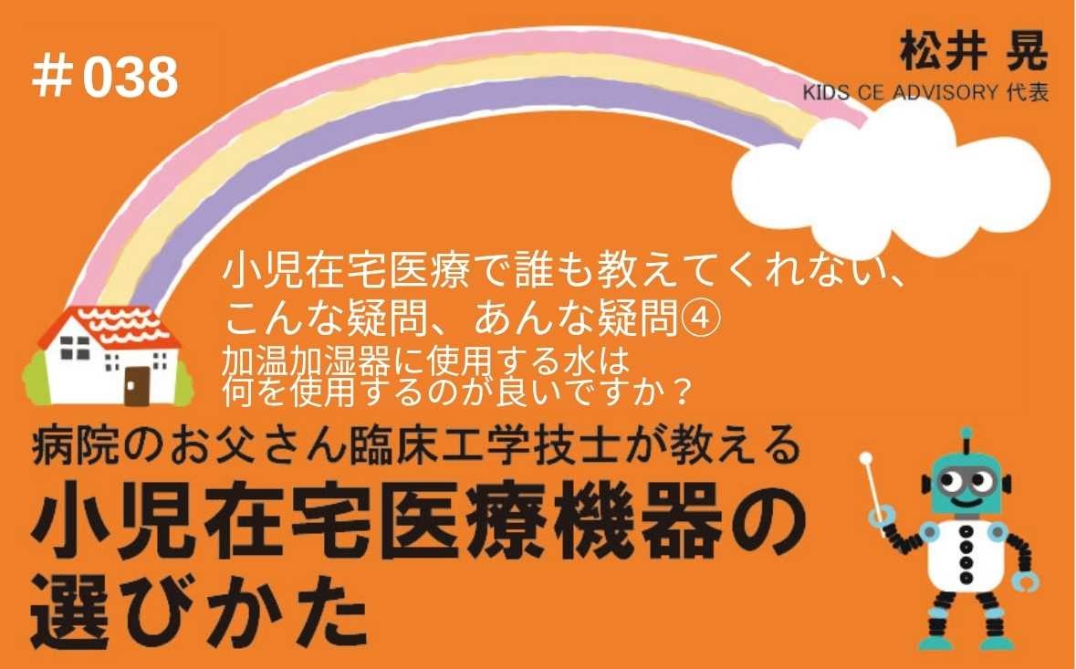 病院のお父さん臨床工学技士が教える小児在宅医療機器の選びかた｜＃038｜小児在宅医療で、誰も教えてくれない、こんな疑問、あんな疑問④～加温加湿器に使用する水は何を使用するのが良いですか？ ｜松井 晃