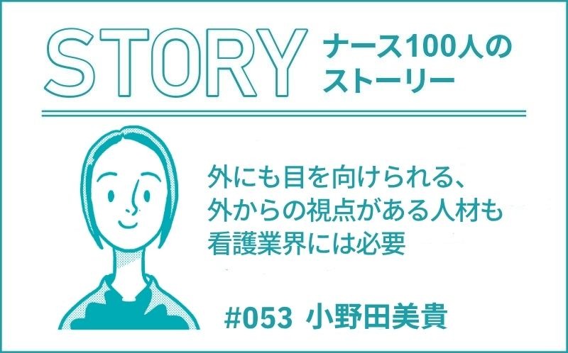 外にも目を向けられて、外からの視点がある人材も看護業界には必要｜ナース100人のストーリー｜#053｜小野田美貴