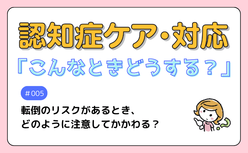 認知症ケア・対応「こんなときどうする？」｜＃005｜Q　転倒のリスクがあるとき、どの ように注意してかかわる？｜川中子裕美
