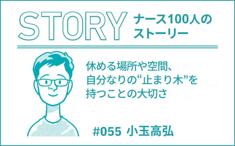 休める場所や空間、自分なりの“止まり木”を持つことの大切さ｜ナース100人のストーリー｜#055｜小玉高弘