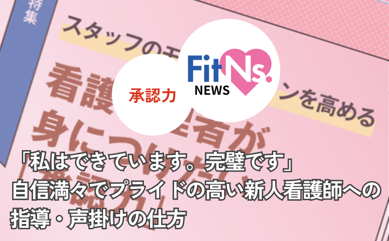 「私はできています。完璧です」自信満々でプライドの高い新人看護師への指導・声掛けの仕方｜FitNs.NEWS＃103