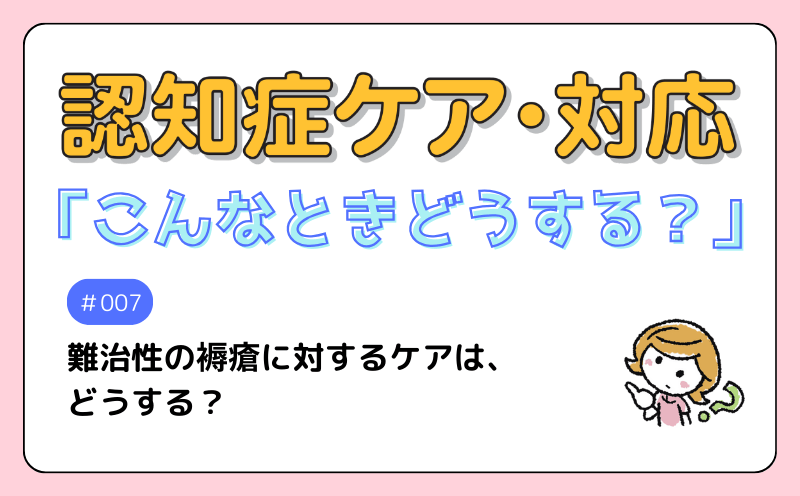 認知症ケア・対応「こんなときどうする？」｜＃007｜Q　難治性の褥瘡に対する ケアは、どうする？ ｜今村直美