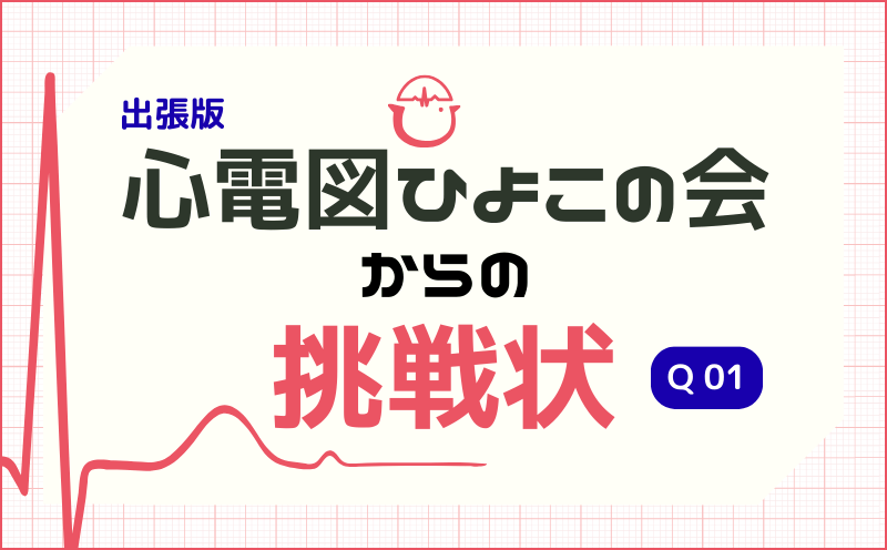 出張版 心電図ひよこの会からの挑戦状｜Q 01｜横山健輔・多田淳史・三宅穂岳