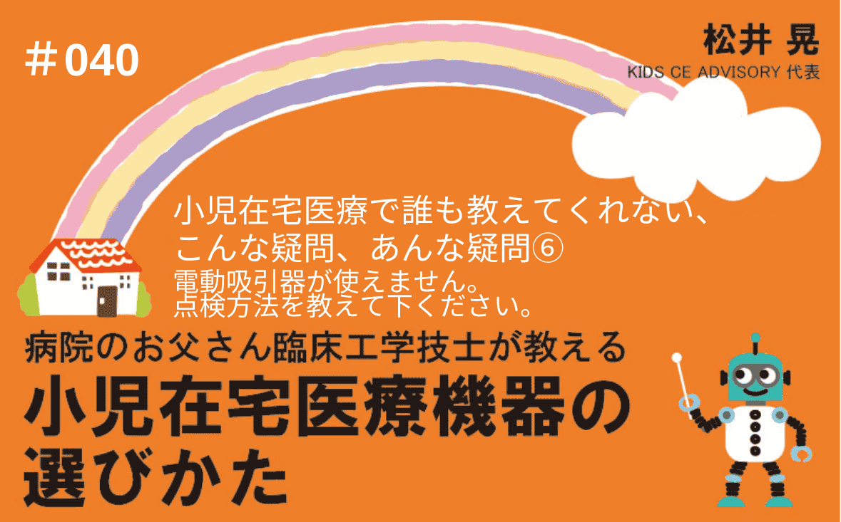 病院のお父さん臨床工学技士が教える小児在宅医療機器の選びかた｜＃040｜小児在宅医療で、誰も教えてくれない、こんな疑問、あんな疑問⑥～電動吸引器が使えません。点検方法を教えてください。 ｜松井 晃