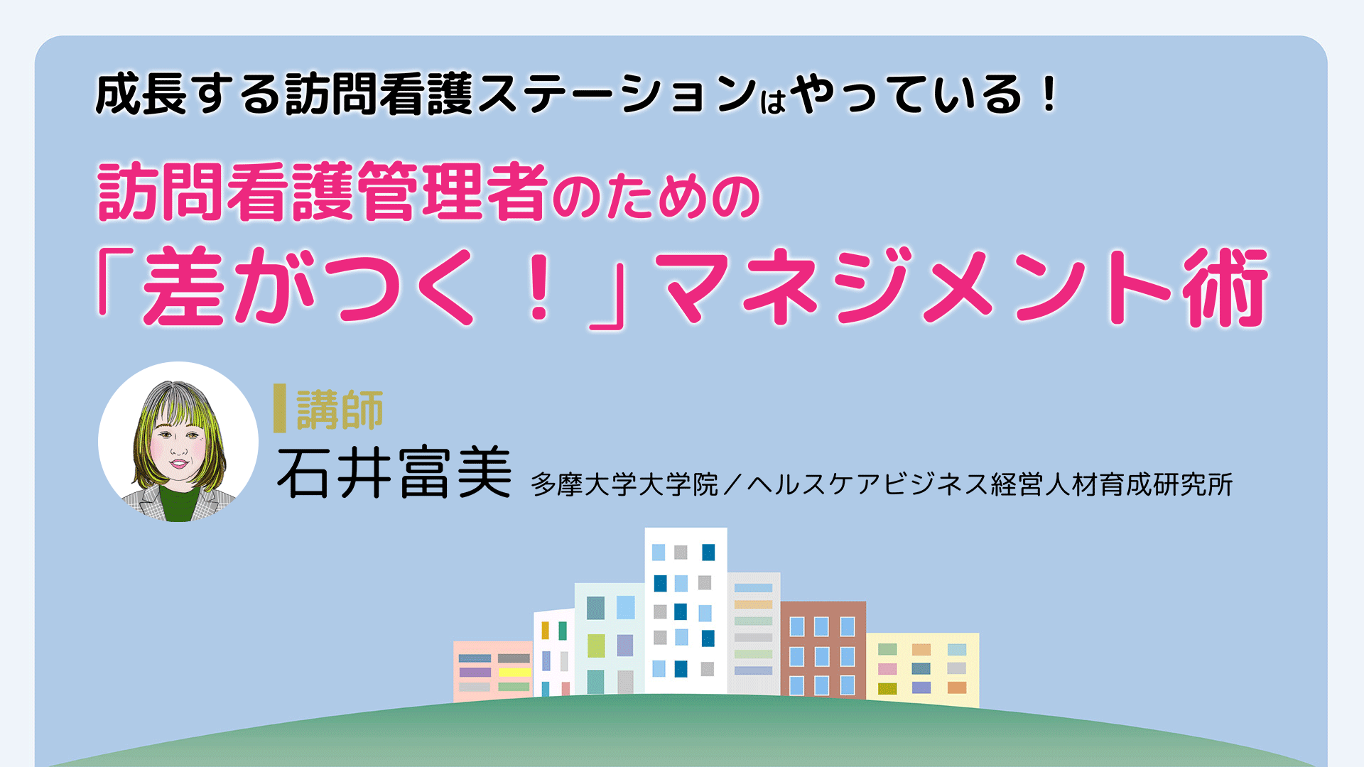 訪問看護管理者のための「差がつく！」マネジメント術｜メディカのセミナー｜石井富美