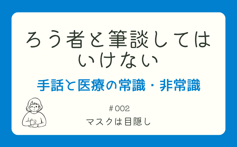 ろう者と筆談してはいけない―手話と医療の常識・非常識｜＃002｜マスクは目隠し｜山本基佳