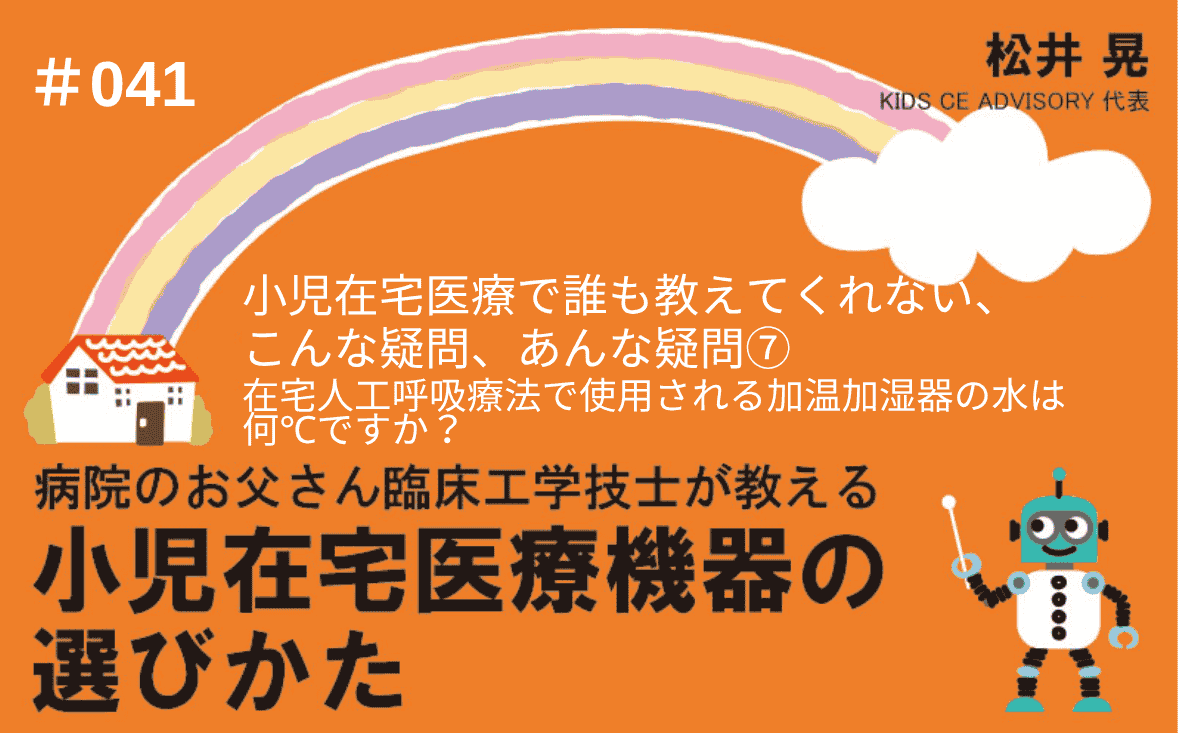 病院のお父さん臨床工学技士が教える小児在宅医療機器の選びかた｜＃041｜小児在宅医療で、誰も教えてくれない、こんな疑問、あんな疑問⑦～在宅人工呼吸療法で使用される加温加湿器の水は何℃ですか？｜松井 晃