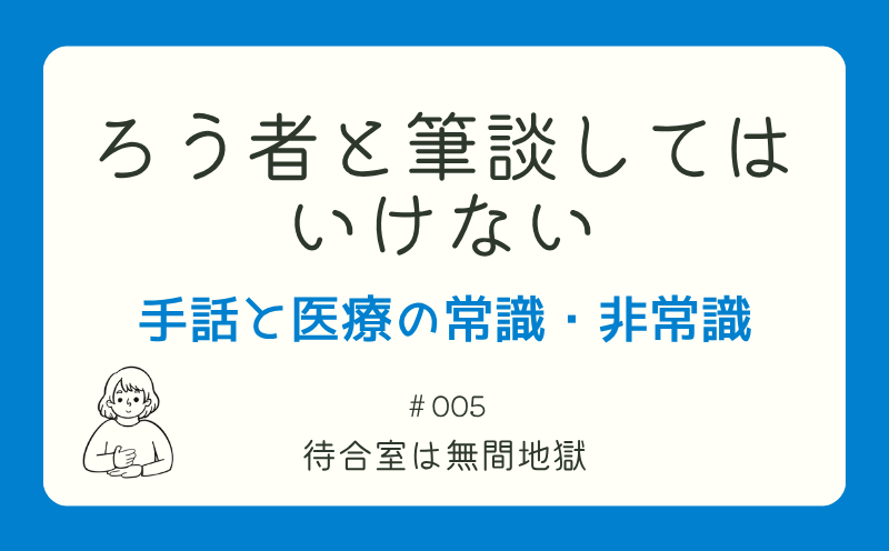 ろう者と筆談してはいけない―手話と医療の常識・非常識｜＃005｜待合室は無間地獄｜山本基佳