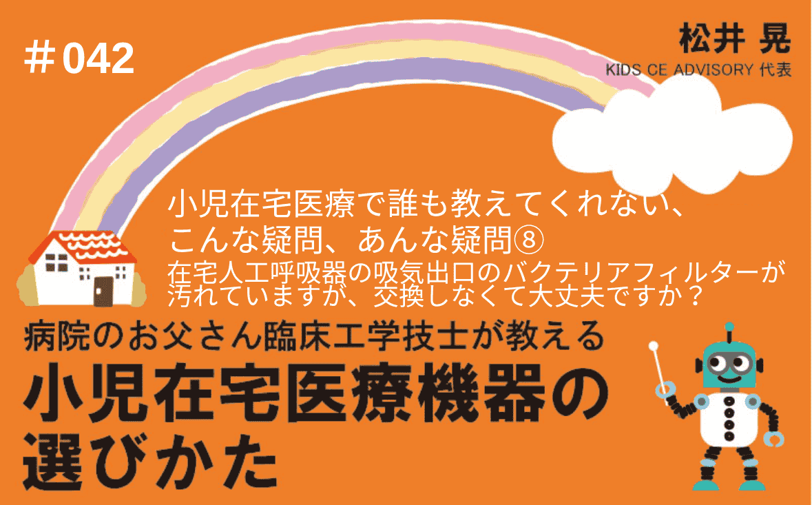 病院のお父さん臨床工学技士が教える小児在宅医療機器の選びかた｜＃042｜小児在宅医療で、誰も教えてくれない、こんな疑問、あんな疑問⑧～在宅人工呼吸器の吸気出口のバクテリアフィルターが汚れていますが、交換しなくて大丈夫ですか？ ｜松井 晃