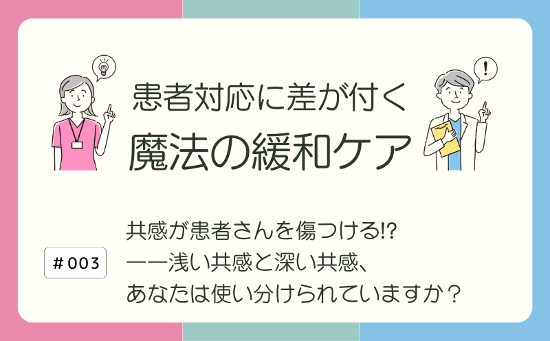 共感が患者さんを傷つける!?――浅い共感と深い共感、あなたは使い分けられていますか？｜患者対応に差が付く 魔法の緩和ケア｜#003｜光齋久人