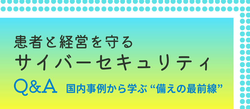 患者と経営を守るサイバーセキュリティQ&A