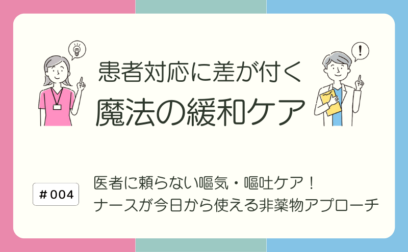 医者に頼らない嘔気・嘔吐ケア！　ナースが今日から使える非薬物アプローチ｜患者対応に差が付く 魔法の緩和ケア｜#004｜光齋久人