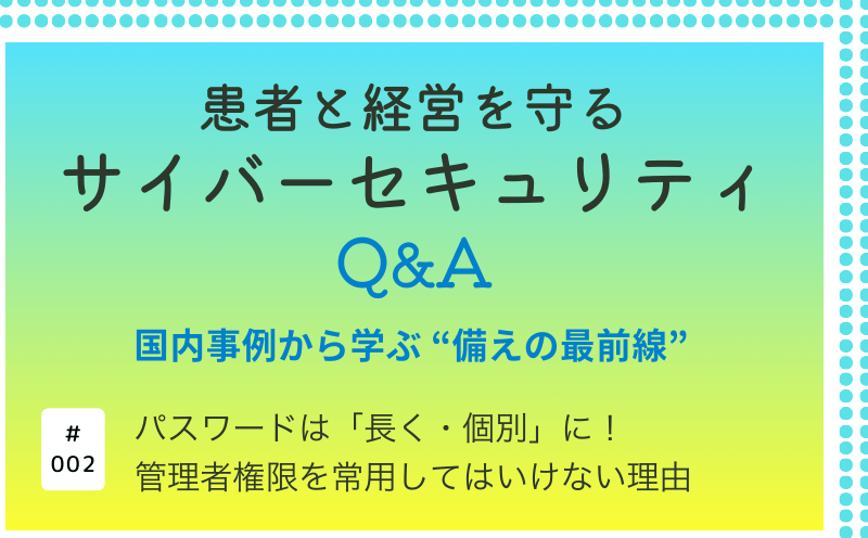 患者と経営を守るサイバーセキュリティQ&A―国内事例から学ぶ&ldquo;備えの最前線&rdquo;｜パスワードは「長く・個別」に！管理者権限を常用してはいけない理由｜大阪急性期・総合医療センター