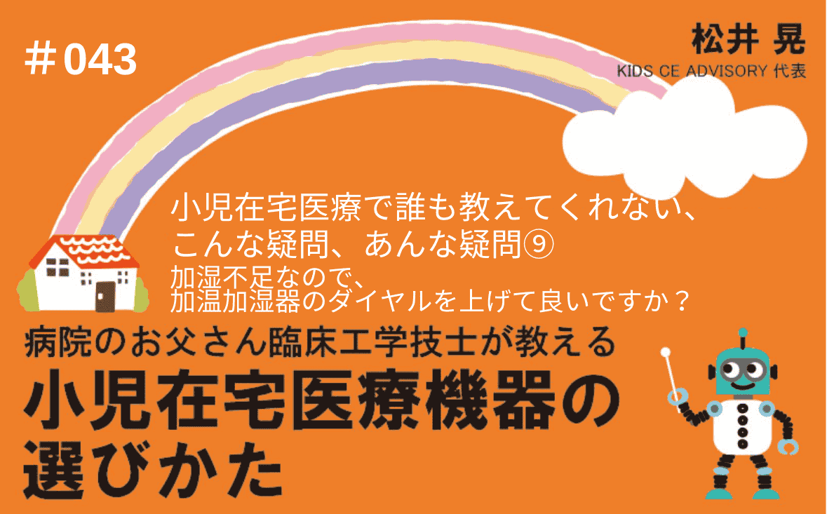 病院のお父さん臨床工学技士が教える小児在宅医療機器の選びかた｜＃043｜小児在宅医療で、誰も教えてくれない、こんな疑問、あんな疑問⑨～加湿不足なので、加温加湿器のダイヤルを上げて良いですか？ ｜松井 晃