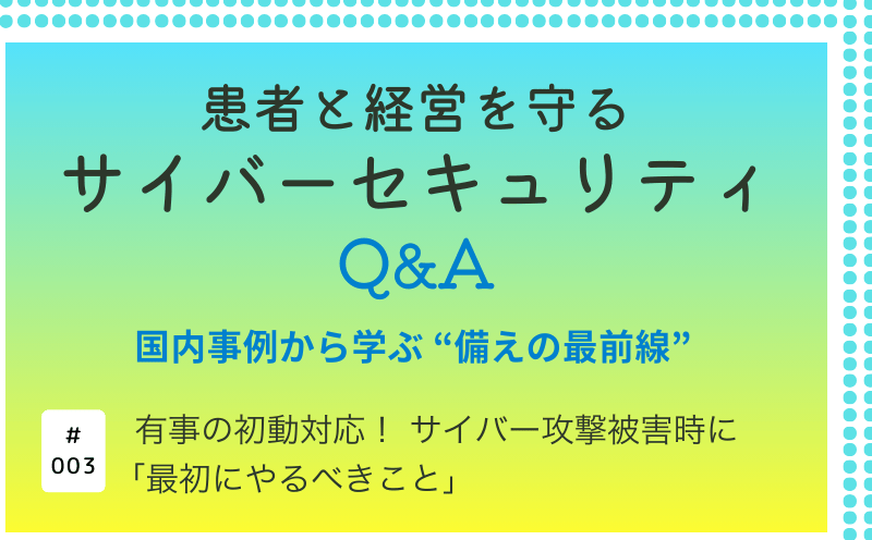 患者と経営を守るサイバーセキュリティQ&A―国内事例から学ぶ&ldquo;備えの最前線&rdquo;｜有事の初動対応！サイバー攻撃被害時に「最初にやるべきこと」｜大阪急性期・総合医療センター