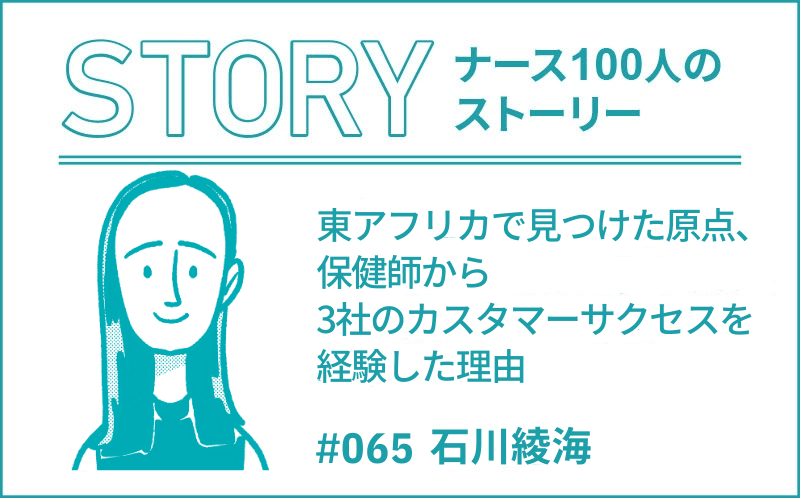 東アフリカで見つけた原点、保健師から3社のカスタマーサクセスを経験した理由｜ナース100人のストーリー｜#065｜石川綾海